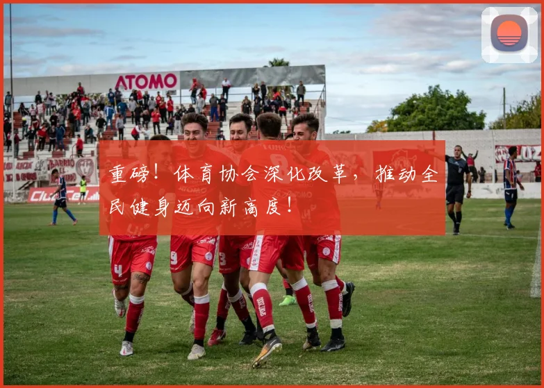 重磅!体育协会深化改革,推动全民健身迈向新高度!