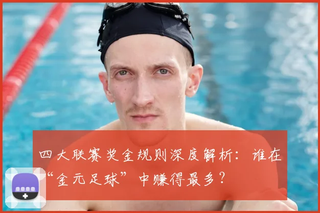 四大联赛奖金规则深度解析:谁在“金元足球”中赚得最多?