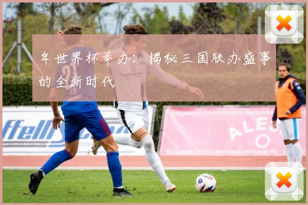 年世界杯举办:揭秘三国联办盛事的全新时代