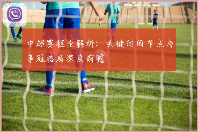 中超赛程全解析：关键时间节点与争冠格局深度前瞻