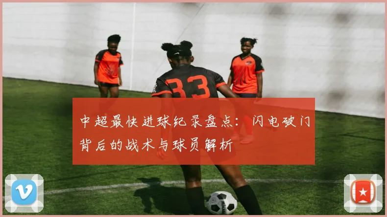 中超最快进球纪录盘点:闪电破门背后的战术与球员解析
