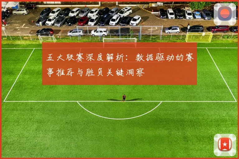 五大联赛深度解析：数据驱动的赛事推荐与胜负关键洞察