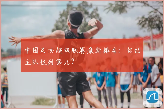 中国足协超级联赛最新排名:你的主队位列第几?