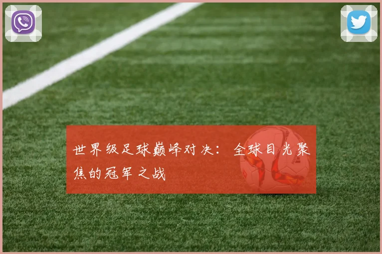世界级足球巅峰对决：全球目光聚焦的冠军之战