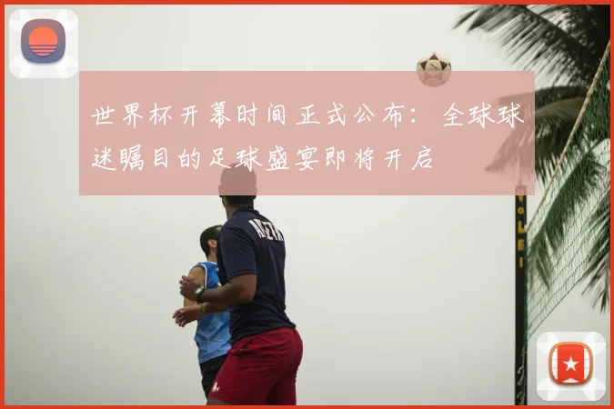 世界杯开幕时间正式公布:全球球迷瞩目的足球盛宴即将开启