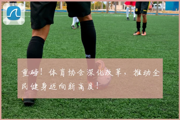 重磅！体育协会深化改革，推动全民健身迈向新高度！