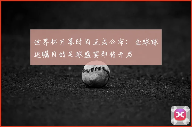 世界杯开幕时间正式公布：全球球迷瞩目的足球盛宴即将开启