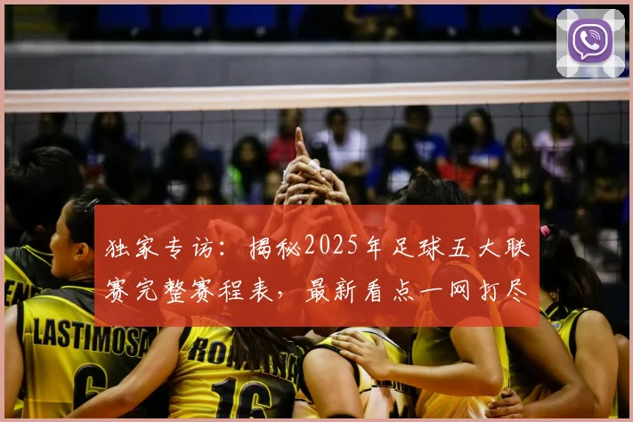 独家专访：揭秘2025年足球五大联赛完整赛程表，最新看点一网打尽
