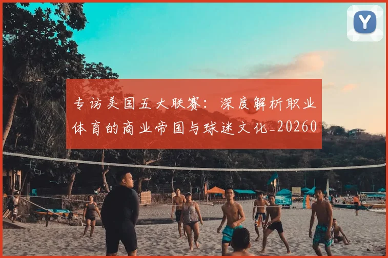 专访美国五大联赛：深度解析职业体育的商业帝国与球迷文化_20260609201230