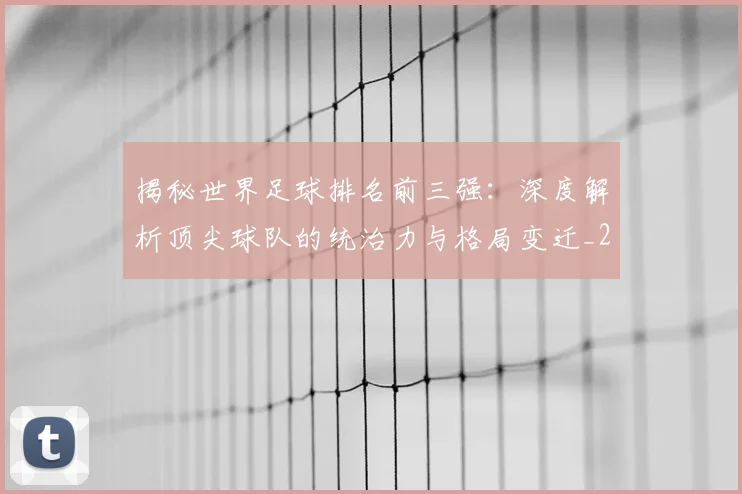 揭秘世界足球排名前三强：深度解析顶尖球队的统治力与格局变迁_20260612211322