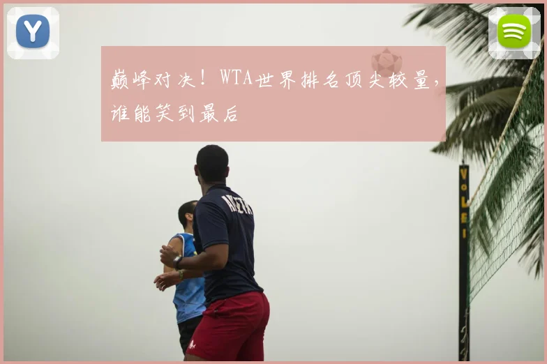巅峰对决！WTA世界排名顶尖较量，谁能笑到最后