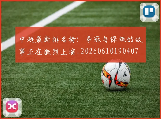 中超最新排名榜：争冠与保级的故事正在激烈上演_20260610190407