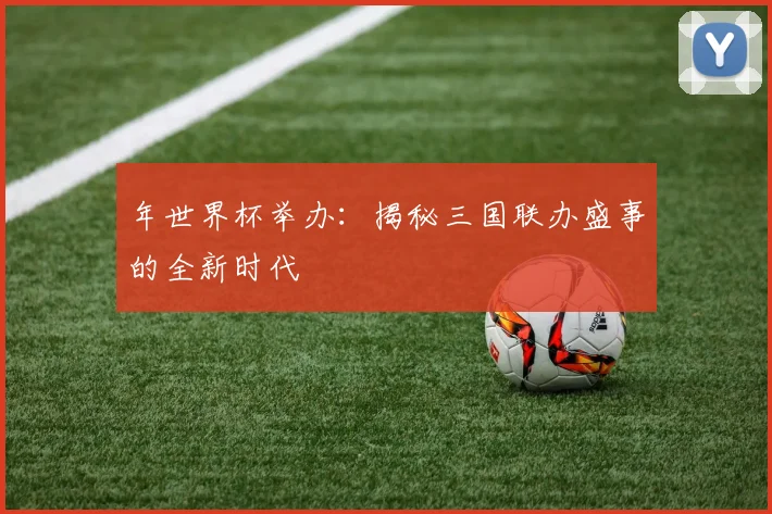 年世界杯举办：揭秘三国联办盛事的全新时代