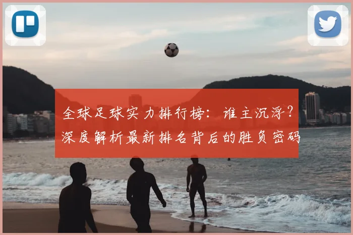 全球足球实力排行榜：谁主沉浮？深度解析最新排名背后的胜负密码