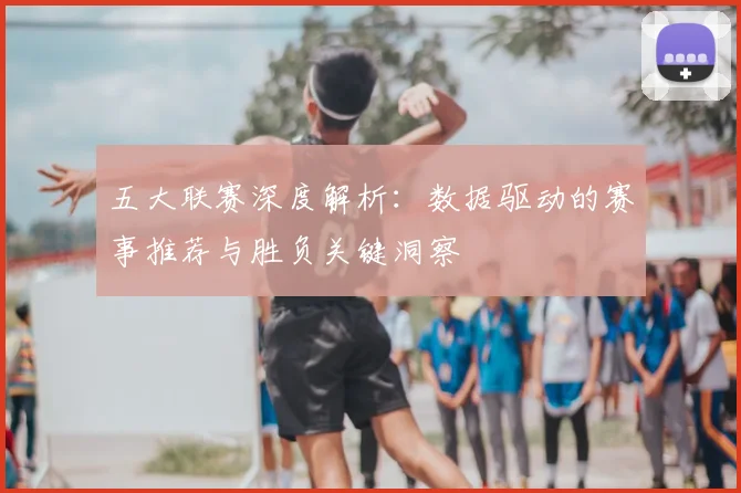 五大联赛深度解析:数据驱动的赛事推荐与胜负关键洞察