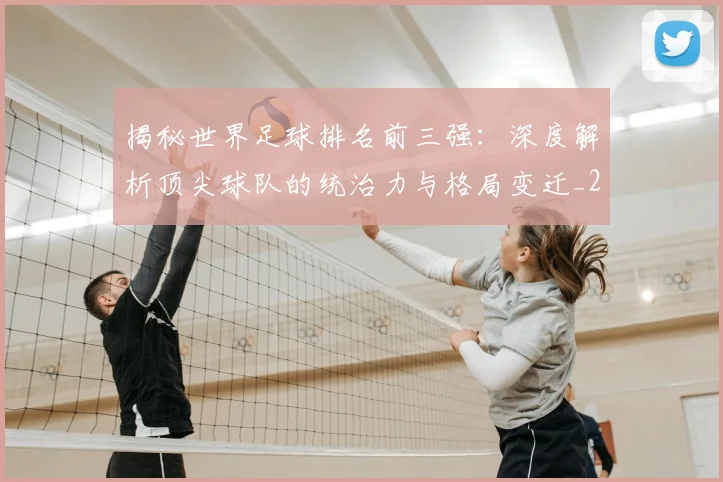 揭秘世界足球排名前三强:深度解析顶尖球队的统治力与格局变迁_20260612211322