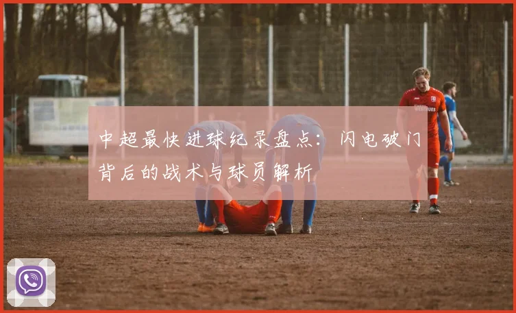 中超最快进球纪录盘点：闪电破门背后的战术与球员解析