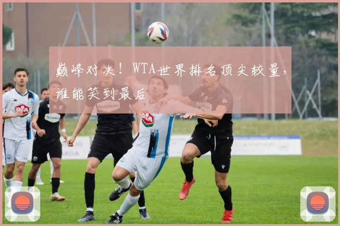 巅峰对决!WTA世界排名顶尖较量,谁能笑到最后