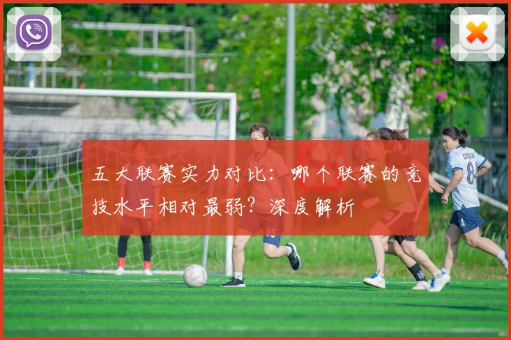 五大联赛实力对比：哪个联赛的竞技水平相对最弱？深度解析