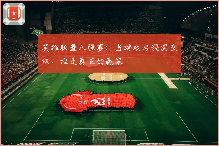 英雄联盟八强赛：当游戏与现实交织，谁是真正的赢家