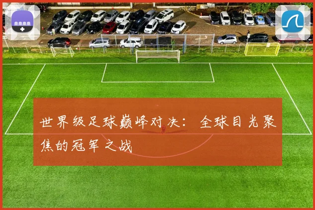 世界级足球巅峰对决:全球目光聚焦的冠军之战
