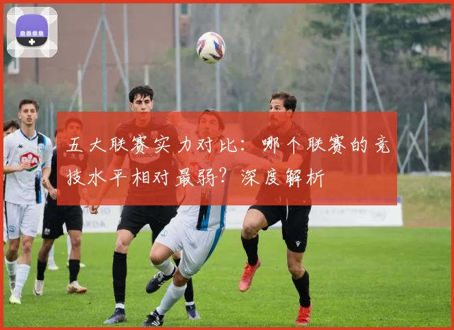 五大联赛实力对比:哪个联赛的竞技水平相对最弱?深度解析
